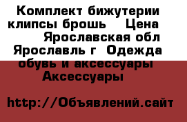 Комплект бижутерии (клипсы,брошь) › Цена ­ 1 000 - Ярославская обл., Ярославль г. Одежда, обувь и аксессуары » Аксессуары   